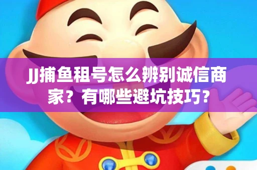 JJ捕鱼租号怎么辨别诚信商家？有哪些避坑技巧？