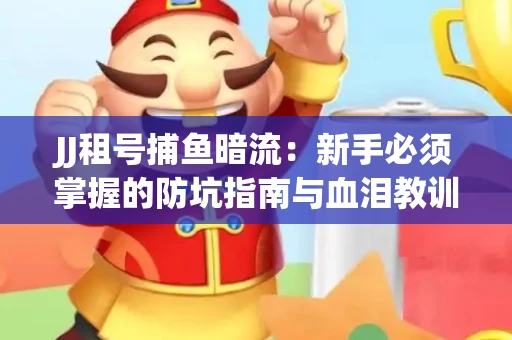 JJ租号捕鱼暗流：新手必须掌握的防坑指南与血泪教训